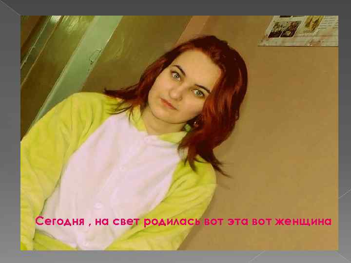 Сегодня , на свет родилась вот эта вот женщина 
