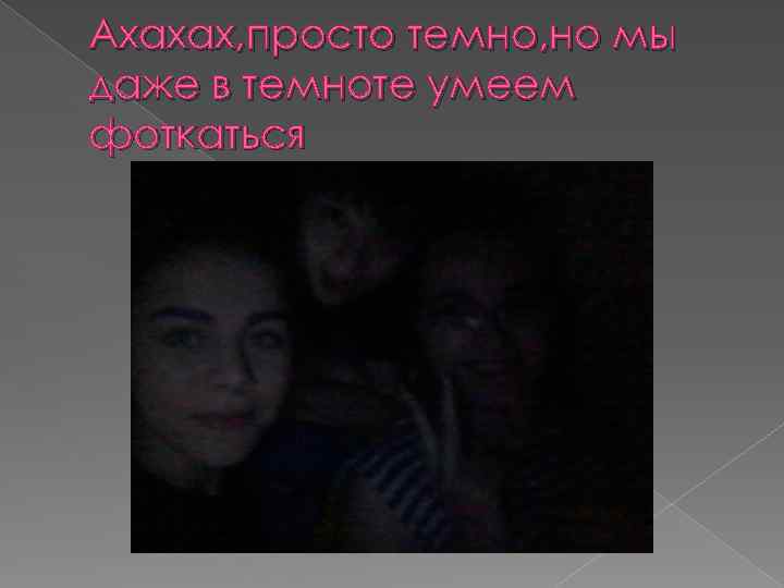 Ахахах, просто темно, но мы даже в темноте умеем фоткаться 