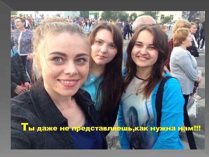 Ты даже не представляешь, как нужна нам!!! 