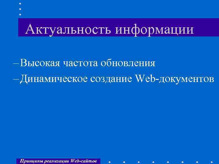 Актуальность информации – Высокая частота обновления – Динамическое создание Web-документов Принципы реализации Web-сайтов 