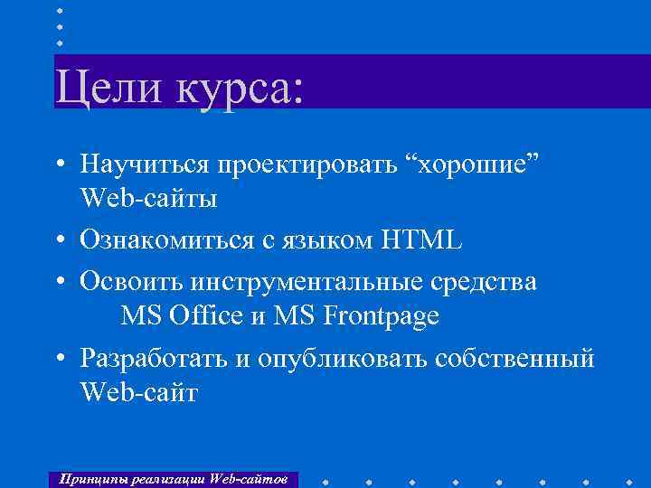 Цели курса: • Научиться проектировать “хорошие” Web-сайты • Ознакомиться с языком HTML • Освоить