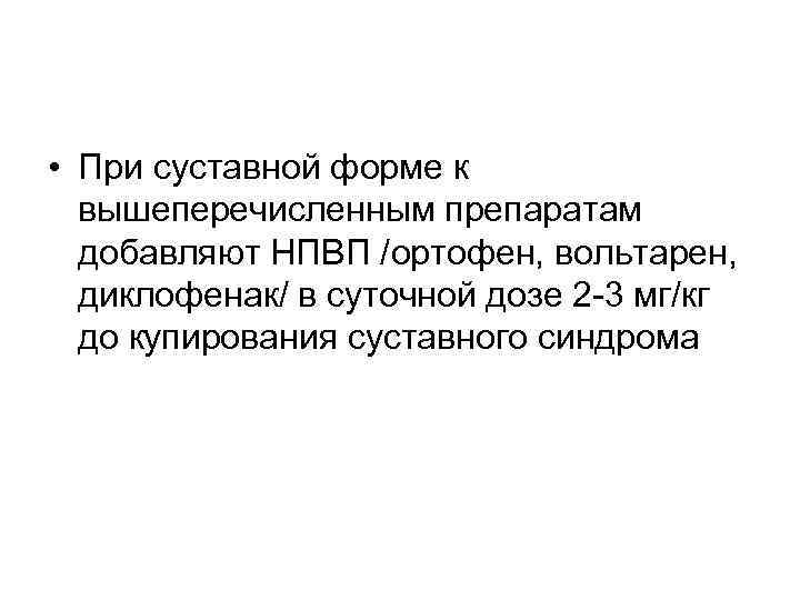  • При суставной форме к вышеперечисленным препаратам добавляют НПВП /ортофен, вольтарен, диклофенак/ в