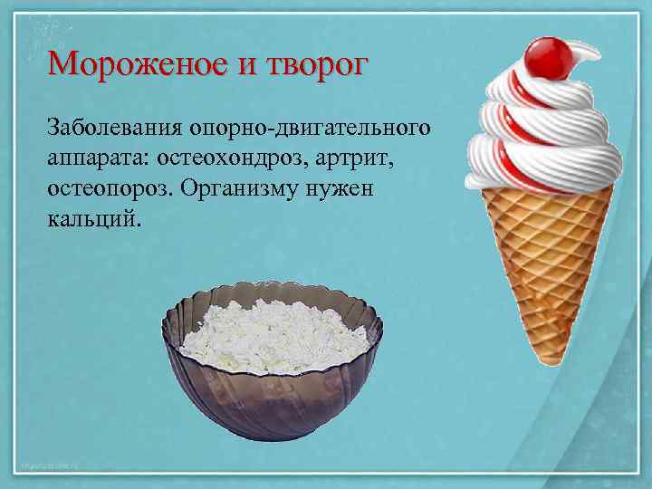 Мороженое и творог Заболевания опорно-двигательного аппарата: остеохондроз, артрит, остеопороз. Организму нужен кальций. 