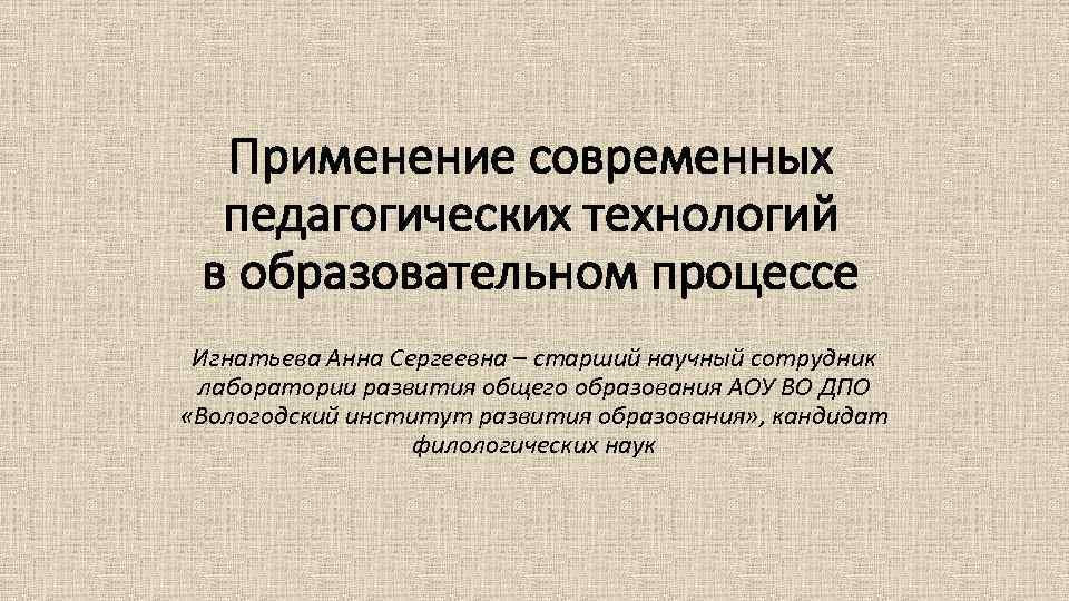 Применение современных педагогических технологий в образовательном процессе Игнатьева Анна Сергеевна – старший научный сотрудник
