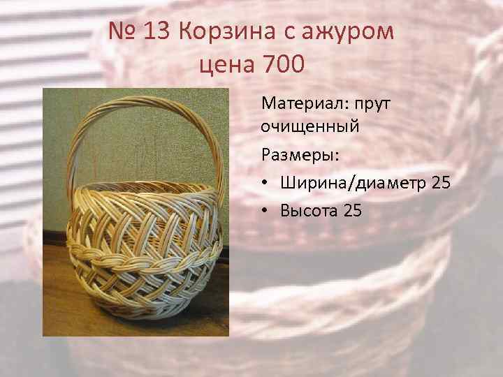 № 13 Корзина с ажуром цена 700 Материал: прут очищенный Размеры: • Ширина/диаметр 25