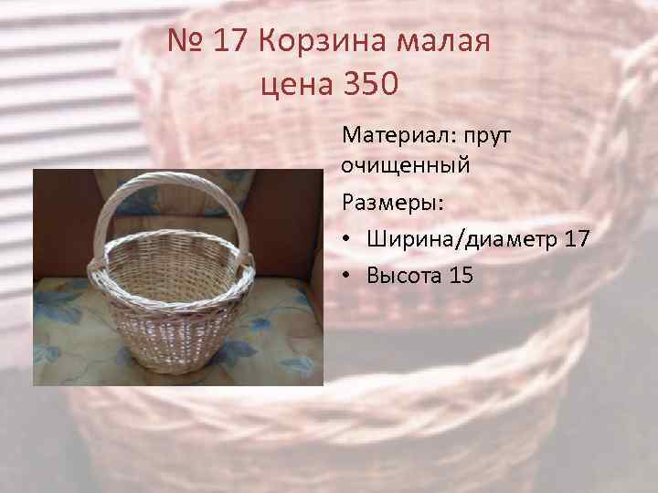№ 17 Корзина малая цена 350 Материал: прут очищенный Размеры: • Ширина/диаметр 17 •