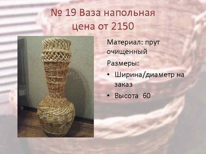 № 19 Ваза напольная цена от 2150 Материал: прут очищенный Размеры: • Ширина/диаметр на