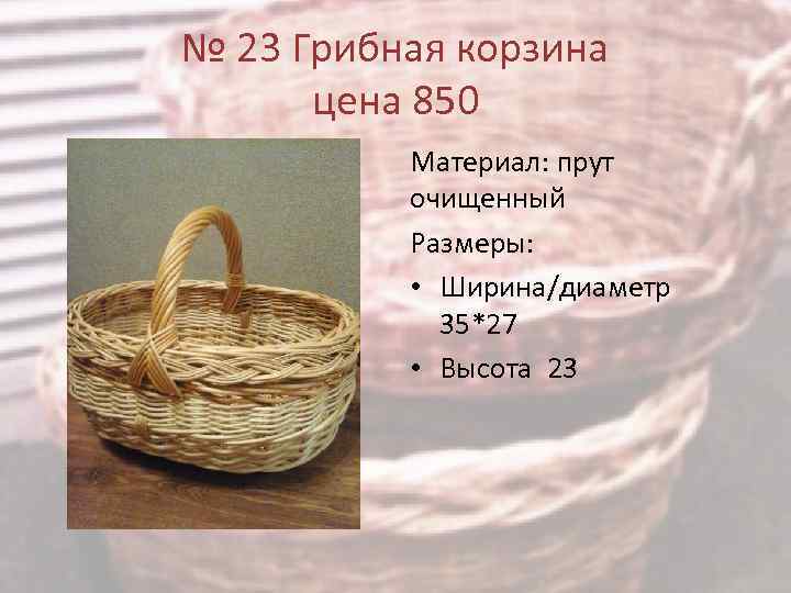 № 23 Грибная корзина цена 850 Материал: прут очищенный Размеры: • Ширина/диаметр 35*27 •