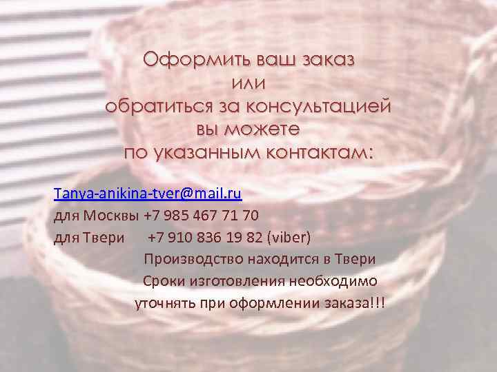 Оформить ваш заказ или обратиться за консультацией вы можете по указанным контактам: Tanya-anikina-tver@mail. ru