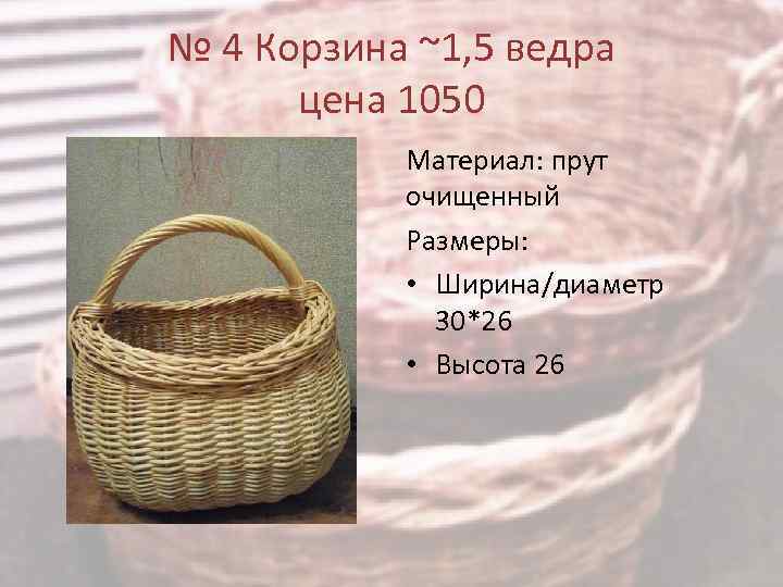 № 4 Корзина ~1, 5 ведра цена 1050 Материал: прут очищенный Размеры: • Ширина/диаметр