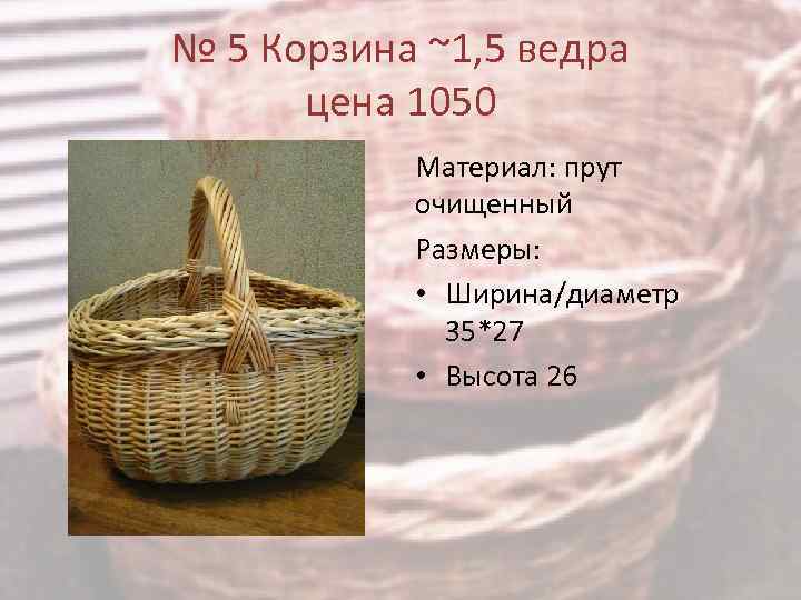 № 5 Корзина ~1, 5 ведра цена 1050 Материал: прут очищенный Размеры: • Ширина/диаметр