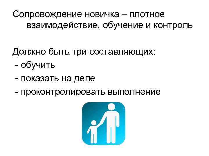 Сопровождение новичка – плотное взаимодействие, обучение и контроль Должно быть три составляющих: - обучить