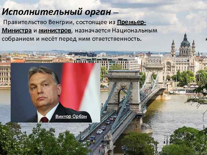 Исполнительный орган — Правительство Венгрии, состоящее из Премьер. Министра и министров, назначается Национальным собранием