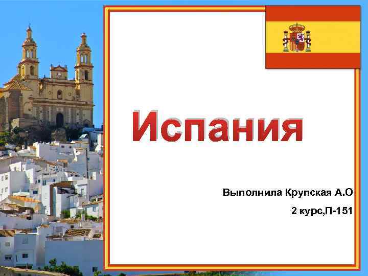 Испания Выполнила Крупская А. О 2 курс, П-151 