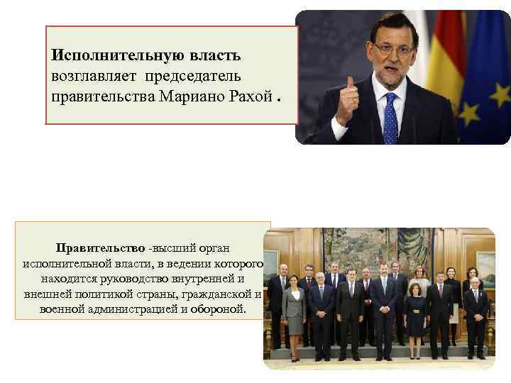 Исполнительную власть возглавляет председатель правительства Мариано Рахой. Правительство -высший орган исполнительной власти, в ведении