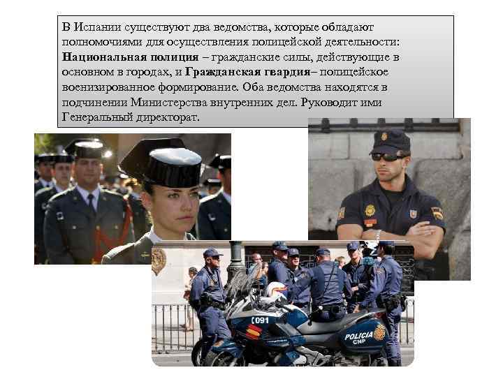 В Испании существуют два ведомства, которые обладают полномочиями для осуществления полицейской деятельности: Национальная полиция
