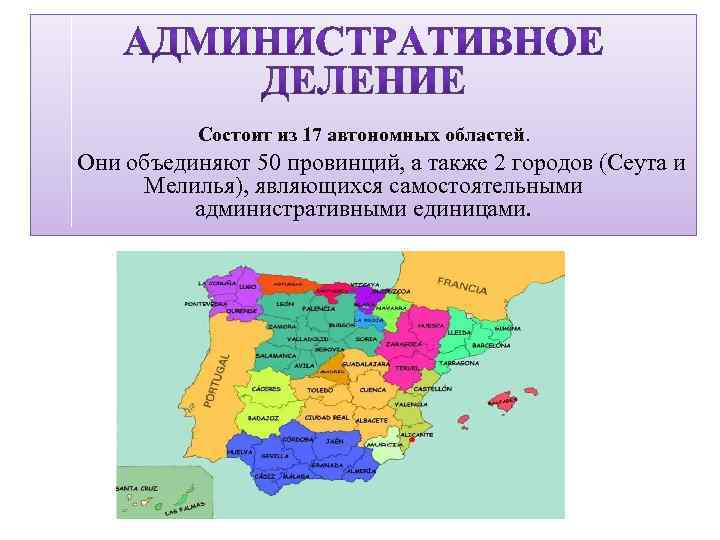 Состоит из 17 автономных областей. Они объединяют 50 провинций, а также 2 городов (Сеута