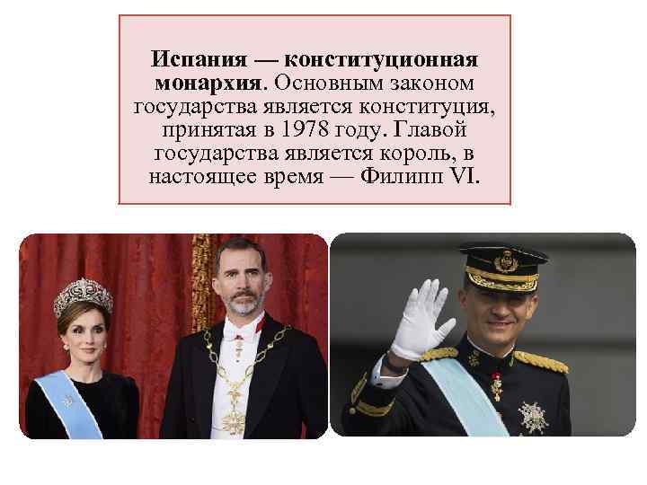 Испания — конституционная монархия. Основным законом государства является конституция, принятая в 1978 году. Главой