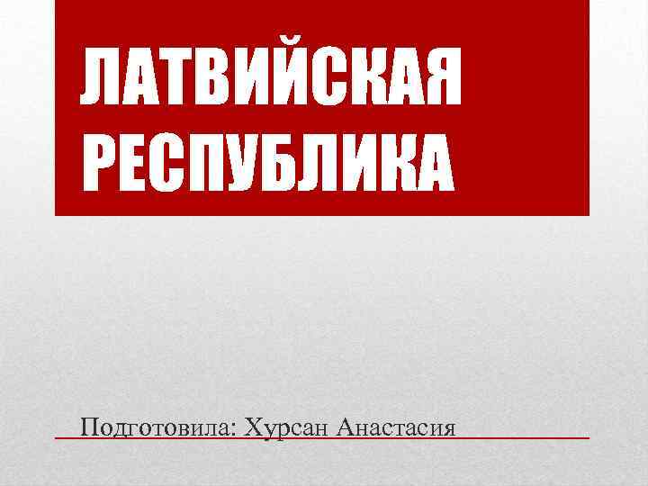ЛАТВИЙСКАЯ РЕСПУБЛИКА Подготовила: Хурсан Анастасия 