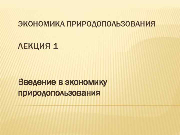 ЭКОНОМИКА ПРИРОДОПОЛЬЗОВАНИЯ ЛЕКЦИЯ 1 Введение в экономику природопользования 
