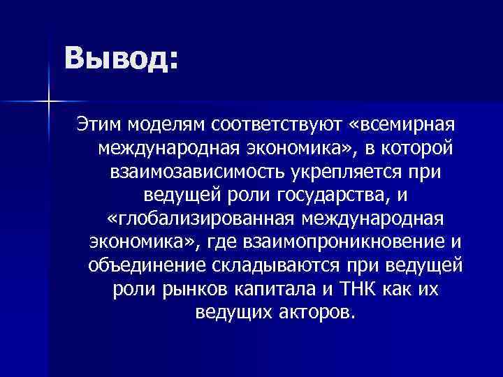 Вывод: Этим моделям соответствуют «всемирная международная экономика» , в которой взаимозависимость укрепляется при ведущей