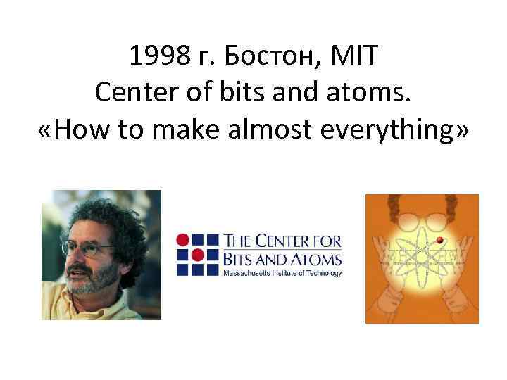 1998 г. Бостон, MIT Center of bits and atoms. «How to make almost everything»