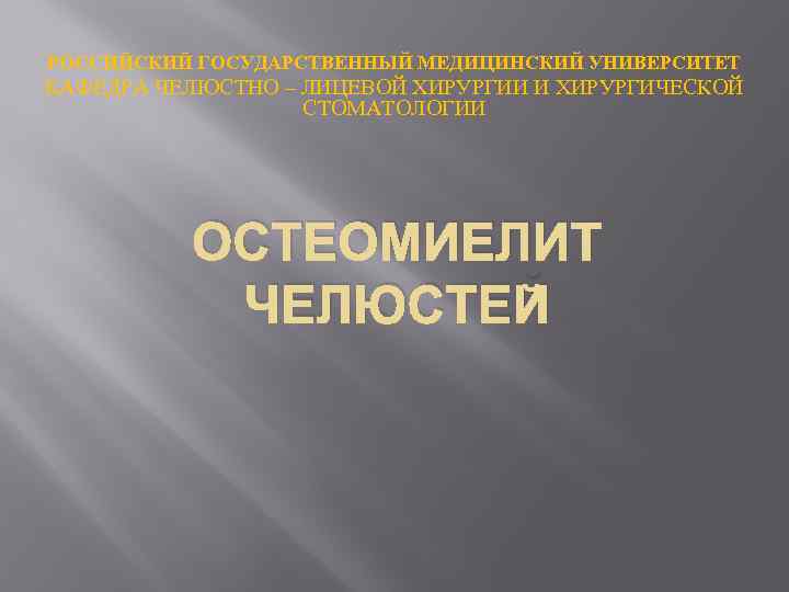 РОССИЙСКИЙ ГОСУДАРСТВЕННЫЙ МЕДИЦИНСКИЙ УНИВЕРСИТЕТ КАФЕДРА ЧЕЛЮСТНО – ЛИЦЕВОЙ ХИРУРГИИ И ХИРУРГИЧЕСКОЙ СТОМАТОЛОГИИ ОСТЕОМИЕЛИТ ЧЕЛЮСТЕЙ