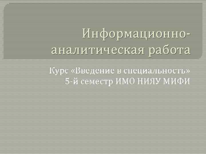 Информационноаналитическая работа Курс «Введение в специальность» 5 -й семестр ИМО НИЯУ МИФИ 