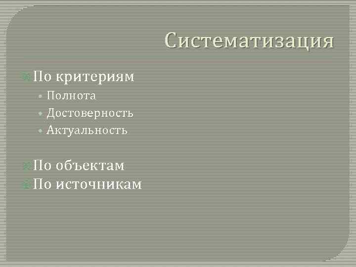 Систематизация По критериям • Полнота • Достоверность • Актуальность По объектам По источникам 