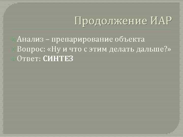 Продолжение ИАР Анализ – препарирование объекта Вопрос: «Ну и что с этим делать дальше?