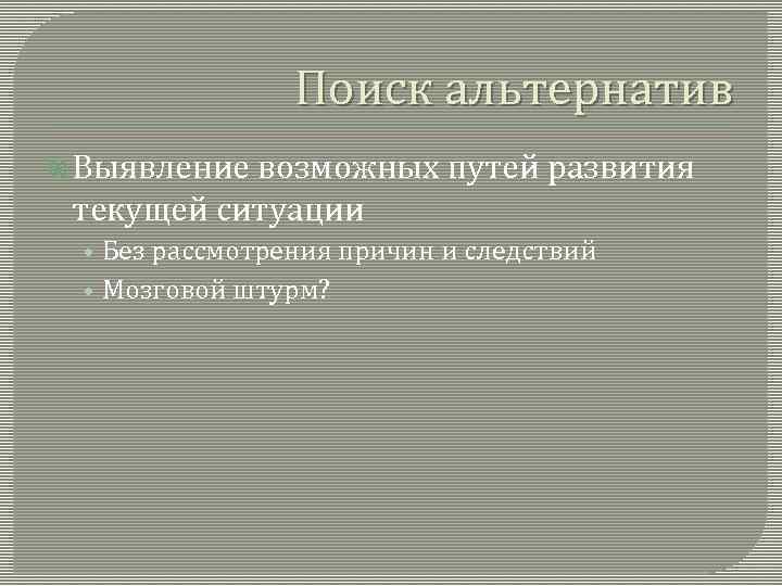 Поиск альтернатив Выявление возможных путей развития текущей ситуации • Без рассмотрения причин и следствий