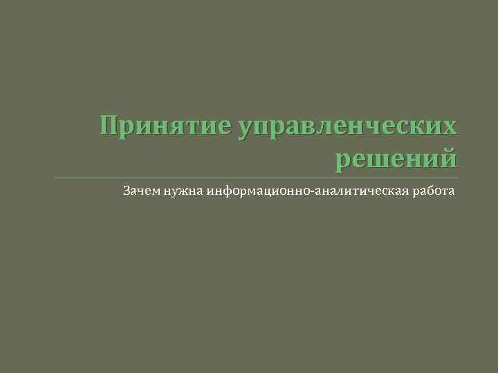 Принятие управленческих решений Зачем нужна информационно-аналитическая работа 