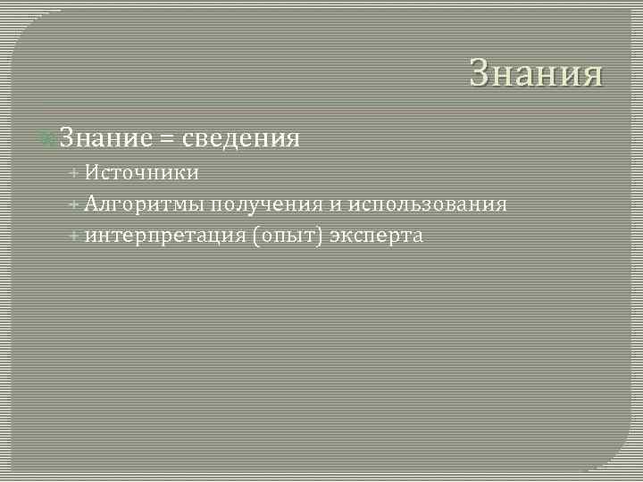 Знания Знание = сведения + Источники + Алгоритмы получения и использования + интерпретация (опыт)