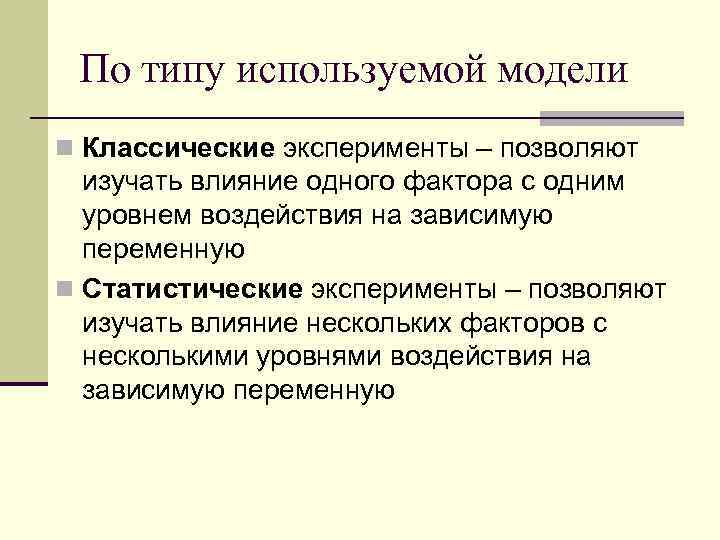 По типу используемой модели n Классические эксперименты – позволяют изучать влияние одного фактора с