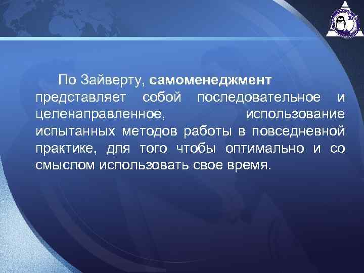  По Зайверту, самоменеджмент представляет собой последовательное и целенаправленное, использование испытанных методов работы в