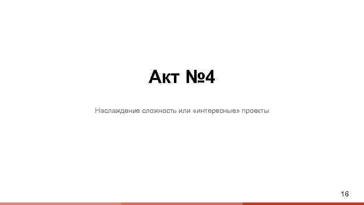 Акт № 4 Наслаждение сложность или «интересные» проекты 16 