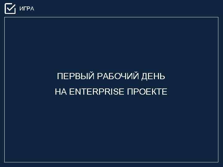 ИГРА ПЕРВЫЙ РАБОЧИЙ ДЕНЬ НА ENTERPRISE ПРОЕКТЕ 