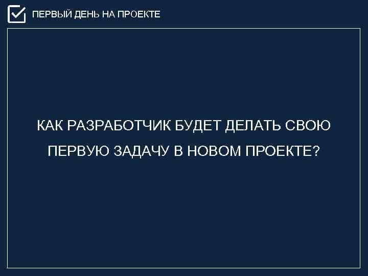 ПЕРВЫЙ ДЕНЬ НА ПРОЕКТЕ КАК РАЗРАБОТЧИК БУДЕТ ДЕЛАТЬ СВОЮ ПЕРВУЮ ЗАДАЧУ В НОВОМ ПРОЕКТЕ?