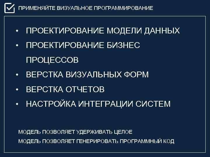 ПРИМЕНЯЙТЕ ВИЗУАЛЬНОЕ ПРОГРАММИРОВАНИЕ • ПРОЕКТИРОВАНИЕ МОДЕЛИ ДАННЫХ • ПРОЕКТИРОВАНИЕ БИЗНЕС ПРОЦЕССОВ • ВЕРСТКА ВИЗУАЛЬНЫХ