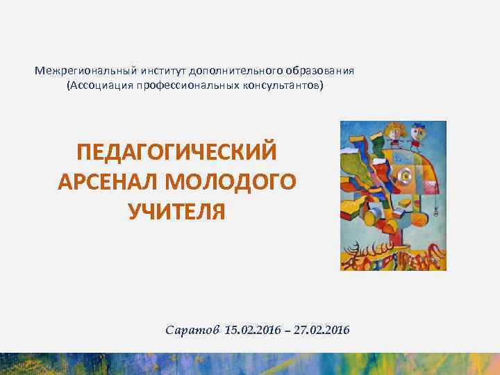 Межрегиональный институт дополнительного образования (Ассоциация профессиональных консультантов) ПЕДАГОГИЧЕСКИЙ АРСЕНАЛ МОЛОДОГО УЧИТЕЛЯ Саратов 15. 02.