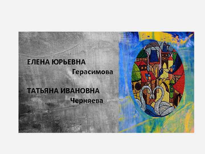 ЕЛЕНА ЮРЬЕВНА Герасимова ТАТЬЯНА ИВАНОВНА Черняева 