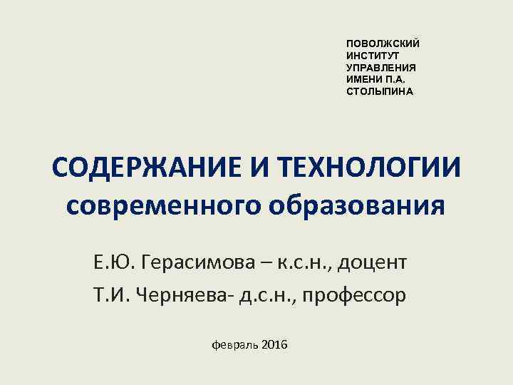 ПОВОЛЖСКИЙ ИНСТИТУТ УПРАВЛЕНИЯ ИМЕНИ П. А. СТОЛЫПИНА СОДЕРЖАНИЕ И ТЕХНОЛОГИИ современного образования Е. Ю.