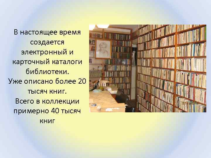 В настоящее время создается электронный и карточный каталоги библиотеки. Уже описано более 20 тысяч
