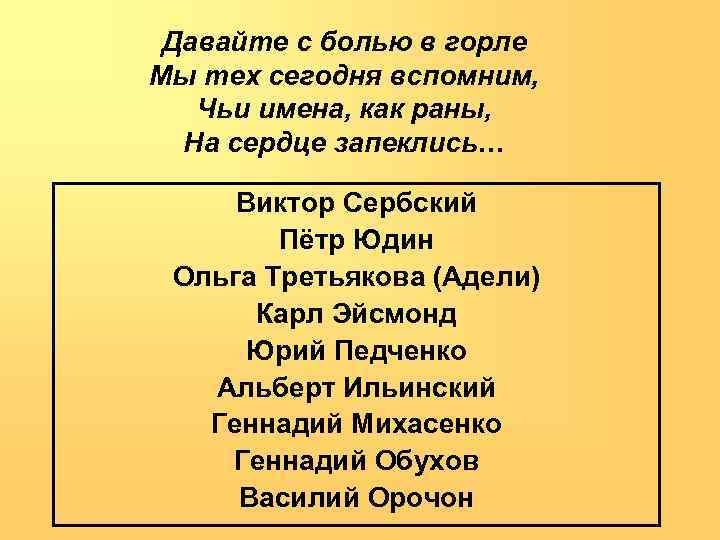 Давайте с болью в горле Мы тех сегодня вспомним, Чьи имена, как раны, На