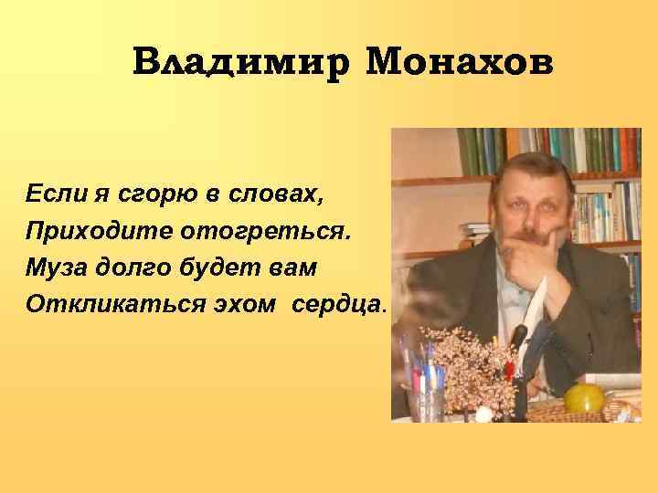 Владимир Монахов Если я сгорю в словах, Приходите отогреться. Муза долго будет вам Откликаться