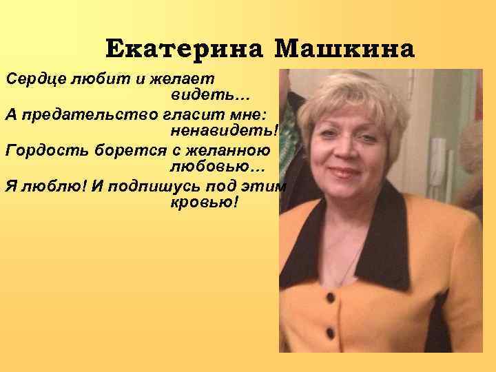 Екатерина Машкина Сердце любит и желает видеть… А предательство гласит мне: ненавидеть! Гордость борется