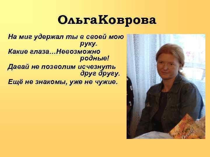 Ольга Коврова На миг удержал ты в своей мою руку. Какие глаза…Невозможно родные! Давай