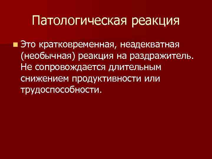 Патологическая реакция n Это кратковременная, неадекватная (необычная) реакция на раздражитель. Не сопровождается длительным снижением