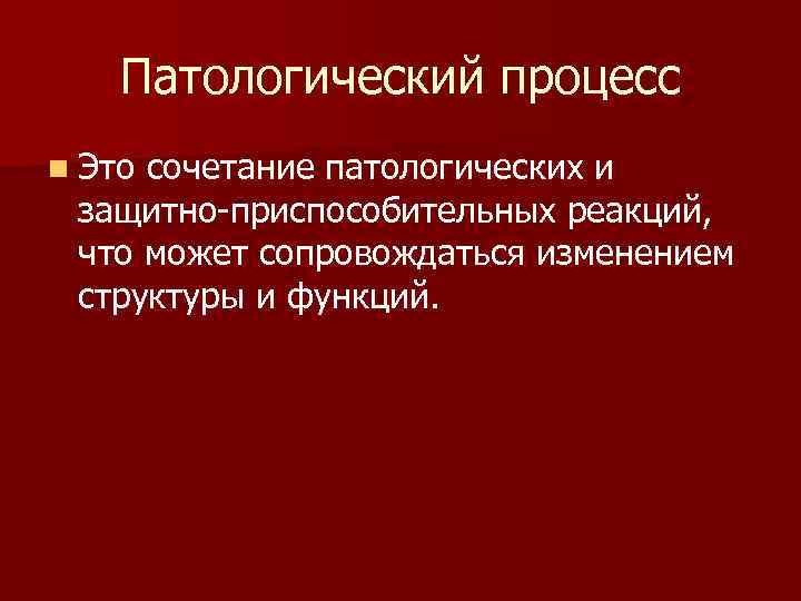 Патологический процесс n Это сочетание патологических и защитно-приспособительных реакций, что может сопровождаться изменением структуры