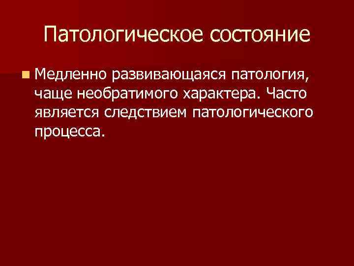 Патологическое состояние n Медленно развивающаяся патология, чаще необратимого характера. Часто является следствием патологического процесса.